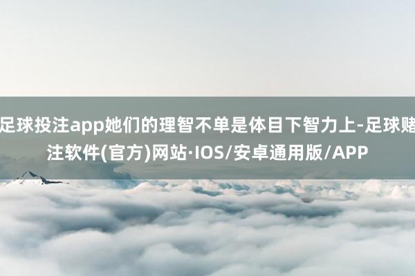 足球投注app她们的理智不单是体目下智力上-足球赌注软件(官方)网站·IOS/安卓通用版/APP