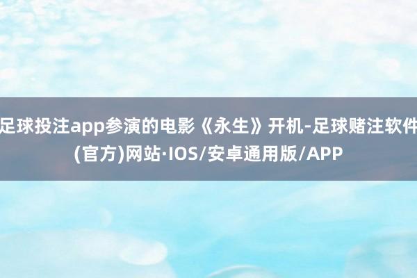 足球投注app参演的电影《永生》开机-足球赌注软件(官方)网站·IOS/安卓通用版/APP