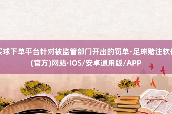 买球下单平台针对被监管部门开出的罚单-足球赌注软件(官方)网站·IOS/安卓通用版/APP