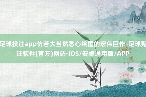 足球投注app仿若大当然悉心绘图的宏伟巨作-足球赌注软件(官方)网站·IOS/安卓通用版/APP