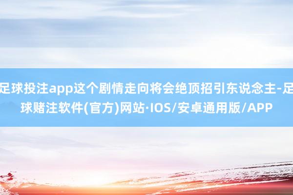 足球投注app这个剧情走向将会绝顶招引东说念主-足球赌注软件(官方)网站·IOS/安卓通用版/APP