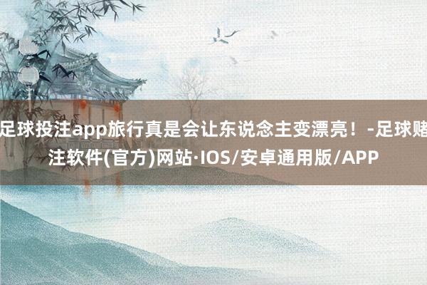 足球投注app旅行真是会让东说念主变漂亮！-足球赌注软件(官方)网站·IOS/安卓通用版/APP