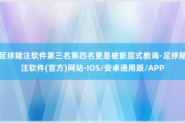 足球赌注软件第三名第四名更是被断层式教诲-足球赌注软件(官方)网站·IOS/安卓通用版/APP