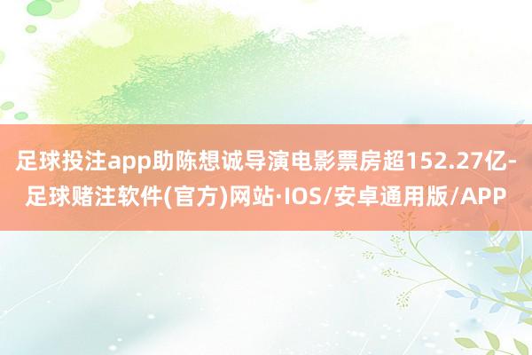 足球投注app助陈想诚导演电影票房超152.27亿-足球赌注软件(官方)网站·IOS/安卓通用版/APP