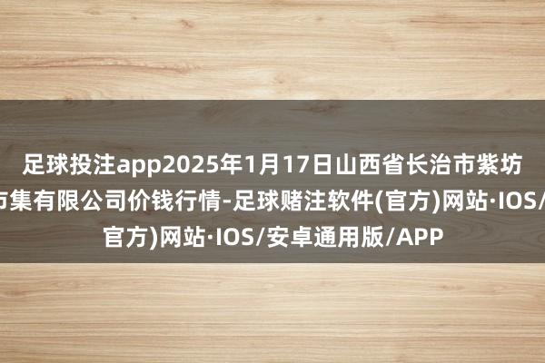 足球投注app2025年1月17日山西省长治市紫坊农居品抽象交游市集有限公司价钱行情-足球赌注软件(官方)网站·IOS/安卓通用版/APP