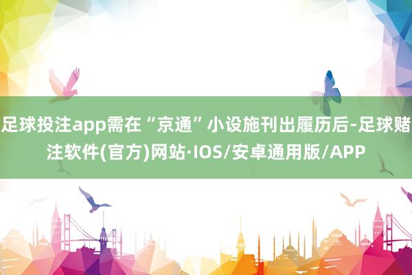 足球投注app需在“京通”小设施刊出履历后-足球赌注软件(官方)网站·IOS/安卓通用版/APP