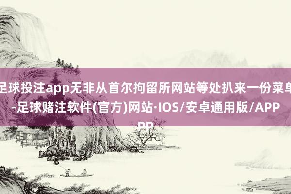 足球投注app无非从首尔拘留所网站等处扒来一份菜单-足球赌注软件(官方)网站·IOS/安卓通用版/APP