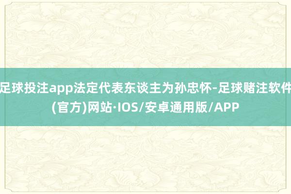 足球投注app法定代表东谈主为孙忠怀-足球赌注软件(官方)网站·IOS/安卓通用版/APP