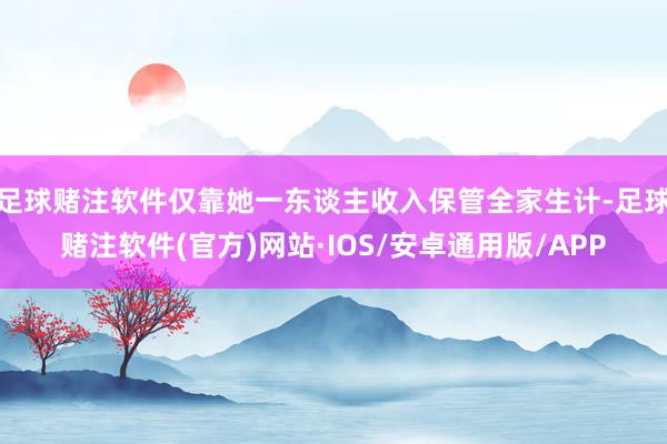 足球赌注软件仅靠她一东谈主收入保管全家生计-足球赌注软件(官方)网站·IOS/安卓通用版/APP