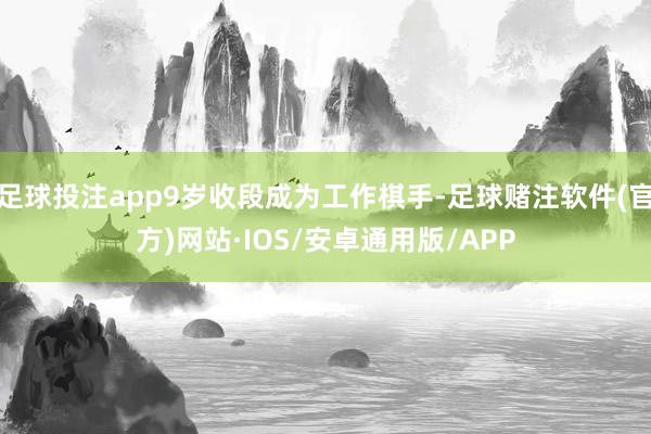 足球投注app9岁收段成为工作棋手-足球赌注软件(官方)网站·IOS/安卓通用版/APP