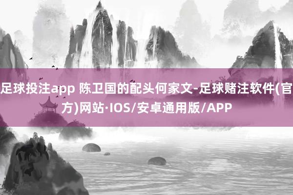 足球投注app 陈卫国的配头何家文-足球赌注软件(官方)网站·IOS/安卓通用版/APP