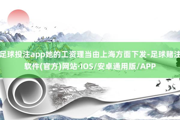 足球投注app她的工资理当由上海方面下发-足球赌注软件(官方)网站·IOS/安卓通用版/APP