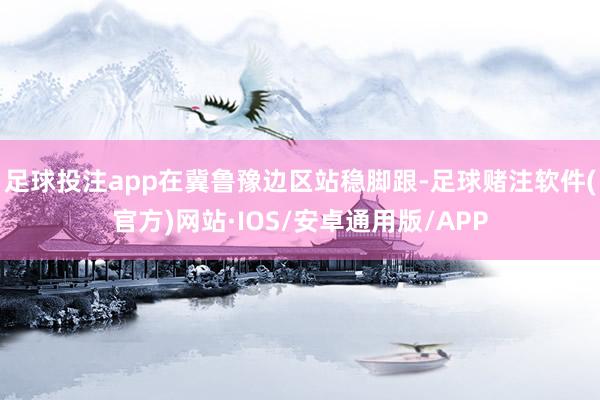 足球投注app在冀鲁豫边区站稳脚跟-足球赌注软件(官方)网站·IOS/安卓通用版/APP