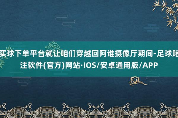 买球下单平台就让咱们穿越回阿谁摄像厅期间-足球赌注软件(官方)网站·IOS/安卓通用版/APP