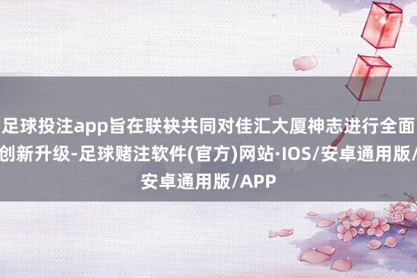 足球投注app旨在联袂共同对佳汇大厦神志进行全面更新创新升级-足球赌注软件(官方)网站·IOS/安卓通用版/APP