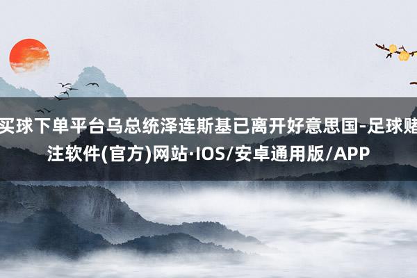 买球下单平台乌总统泽连斯基已离开好意思国-足球赌注软件(官方)网站·IOS/安卓通用版/APP