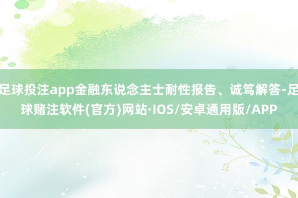 足球投注app金融东说念主士耐性报告、诚笃解答-足球赌注软件(官方)网站·IOS/安卓通用版/APP