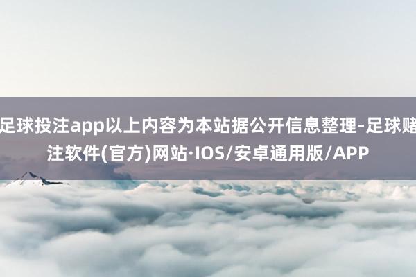足球投注app以上内容为本站据公开信息整理-足球赌注软件(官方)网站·IOS/安卓通用版/APP
