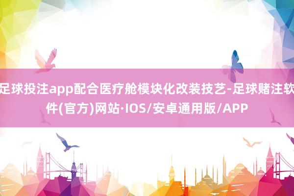 足球投注app配合医疗舱模块化改装技艺-足球赌注软件(官方)网站·IOS/安卓通用版/APP