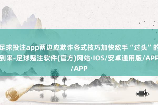 足球投注app两边应欺诈各式技巧加快敌手“过头”的到来-足球赌注软件(官方)网站·IOS/安卓通用版/APP