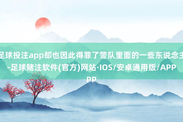 足球投注app却也因此得罪了警队里面的一些东说念主-足球赌注软件(官方)网站·IOS/安卓通用版/APP